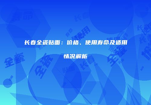 长春全瓷贴面：价格、使用寿命及适用情况解析