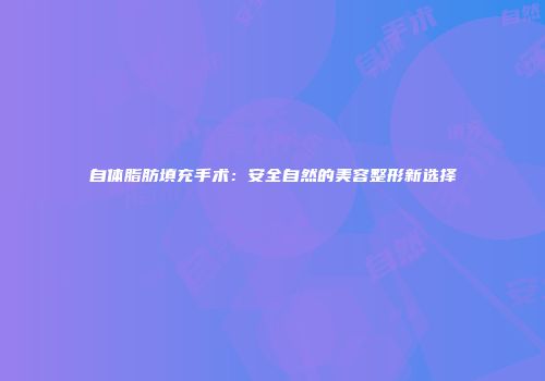 自体脂肪填充手术：安全自然的美容整形新选择