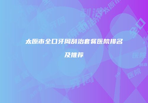 太原市全口牙周刮治套餐医院排名及推荐