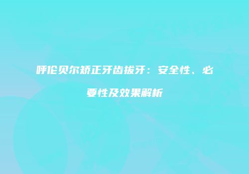 呼伦贝尔矫正牙齿拔牙：安全性、必要性及效果解析