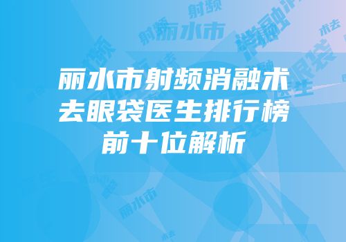 丽水市射频消融术去眼袋医生排行榜前十位解析