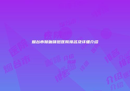 烟台市除咖啡斑医院排名及详细介绍