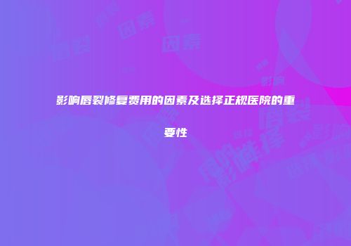 影响唇裂修复费用的因素及选择正规医院的重要性