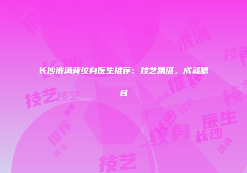 长沙洗满背纹身医生推荐：技艺精湛，成就瞩目