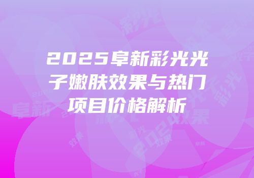2025阜新彩光光子嫩肤效果与热门项目价格解析