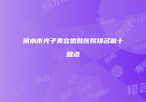 丽水市光子美容嫩肤医院排名前十盘点