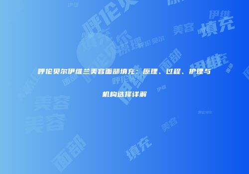 呼伦贝尔伊维兰美容面部填充：原理、过程、护理与机构选择详解