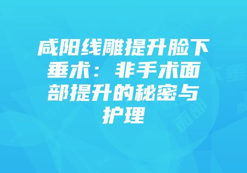 咸阳线雕提升脸下垂术：非手术面部提升的秘密与护理