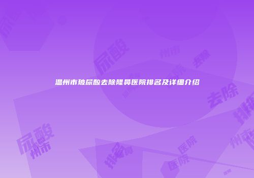 温州市玻尿酸去除隆鼻医院排名及详细介绍