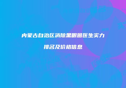 内蒙古自治区消除黑眼圈医生实力排名及价格信息