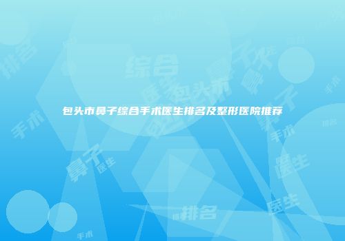 包头市鼻子综合手术医生排名及整形医院推荐