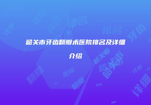 韶关市牙齿翻瓣术医院排名及详细介绍
