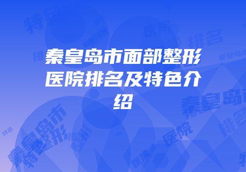 秦皇岛市面部整形医院排名及特色介绍