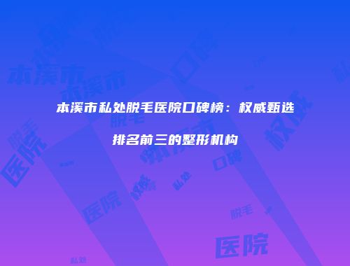 本溪市私处脱毛医院口碑榜：权威甄选排名前三的整形机构