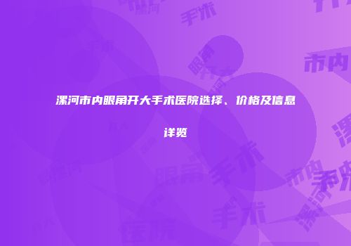 漯河市内眼角开大手术医院选择、价格及信息详览