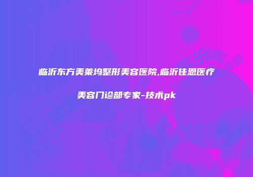 临沂东方美莱坞整形美容医院,临沂佳恩医疗美容门诊部专家-技术pk