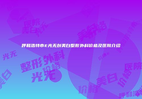 呼和浩特市E光无创美白整形外科价格及医院介绍