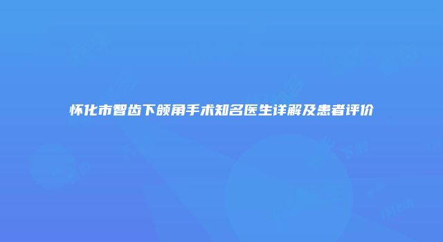 怀化市智齿下颌角手术知名医生详解及患者评价