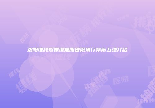 沈阳埋线双眼皮抽脂医院排行榜前五强介绍