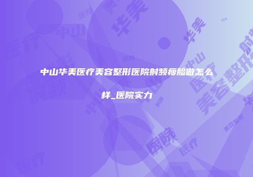 中山华美医疗美容整形医院射频瘦脸做怎么样_医院实力