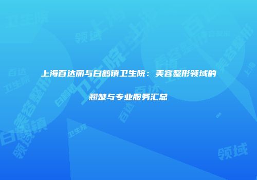 上海百达丽与白鹤镇卫生院：美容整形领域的翘楚与专业服务汇总