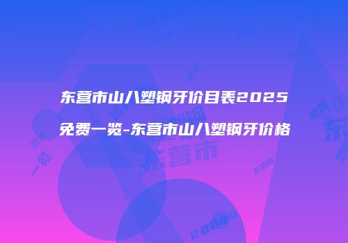 东营市山八塑钢牙价目表2025免费一览-东营市山八塑钢牙价格