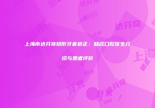上海市达芬奇隐形牙套矫正：知名口腔医生介绍与患者评价