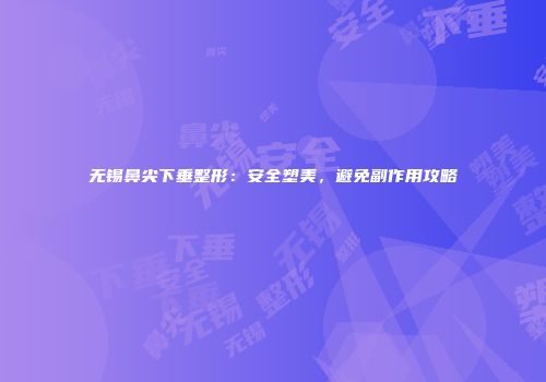 无锡鼻尖下垂整形：安全塑美，避免副作用攻略