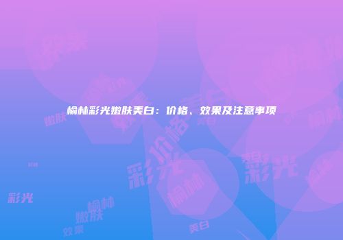 榆林彩光嫩肤美白：价格、效果及注意事项