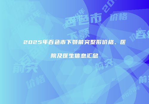 2025年百色市下颚前突整形价格、医院及医生信息汇总