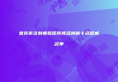 宜宾市注射瘦脸医院排名榜前十名权威名单