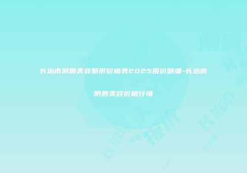 长治市阴唇美容整形价格表2025报价明细-长治市阴唇美容价格行情