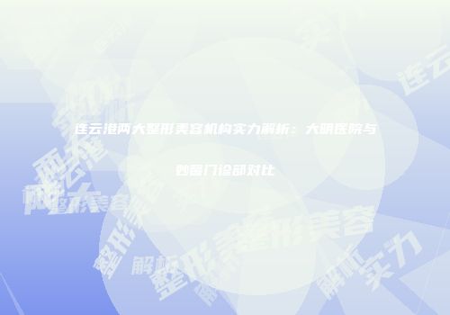 连云港两大整形美容机构实力解析：大明医院与妙馨门诊部对比