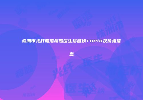 株洲市光纤脂溶瘦脸医生排名榜TOP10及价格信息