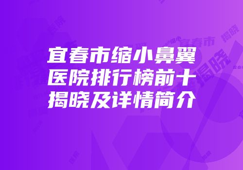 宜春市缩小鼻翼医院排行榜前十揭晓及详情简介