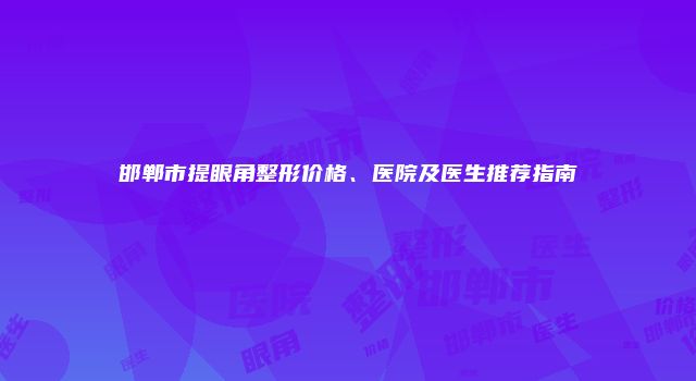 邯郸市提眼角整形价格、医院及医生推荐指南