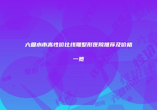 六盘水市高性价比线雕整形医院推荐及价格一览