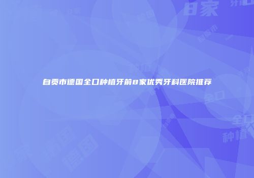 自贡市德国全口种植牙前8家优秀牙科医院推荐