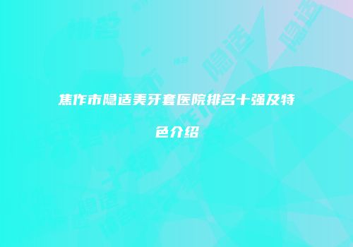 焦作市隐适美牙套医院排名十强及特色介绍
