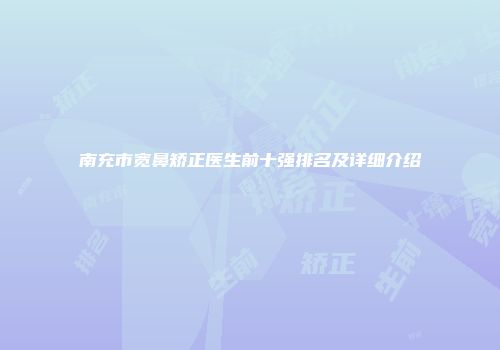 南充市宽鼻矫正医生前十强排名及详细介绍