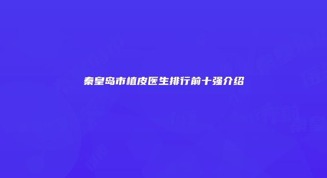 秦皇岛市植皮医生排行前十强介绍