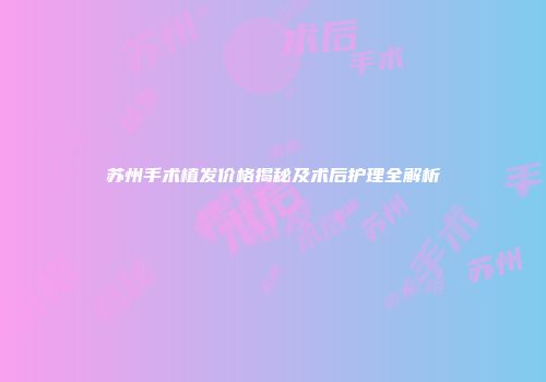 苏州手术植发价格揭秘及术后护理全解析
