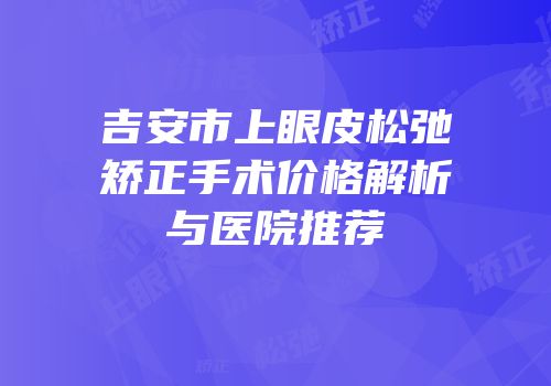 吉安市上眼皮松弛矫正手术价格解析与医院推荐