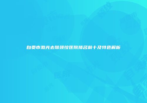 自贡市激光去除颈纹医院排名前十及特色解析