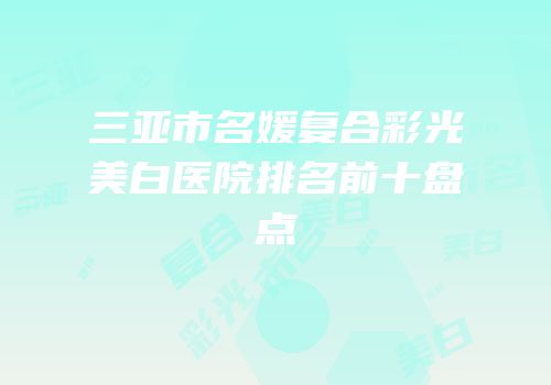 三亚市名媛复合彩光美白医院排名前十盘点