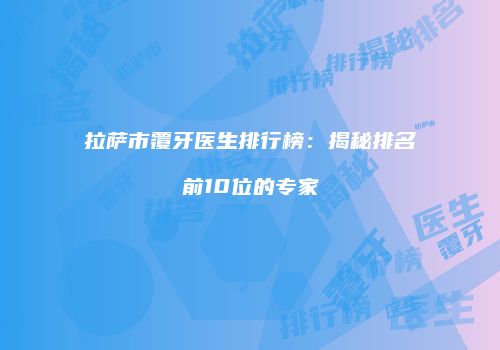 拉萨市覆牙医生排行榜：揭秘排名前10位的专家