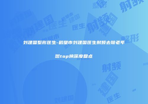 刘建国整形医生-鹤壁市刘建国医生射频去除老年斑top榜深度盘点