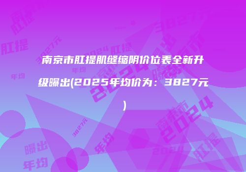 南京市肛提肌缝缩阴价位表全新升级曝出(2025年均价为：3827元）