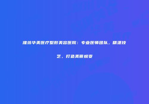 潍坊华美医疗整形美容医院：专业医师团队，精湛技艺，打造美丽蜕变
