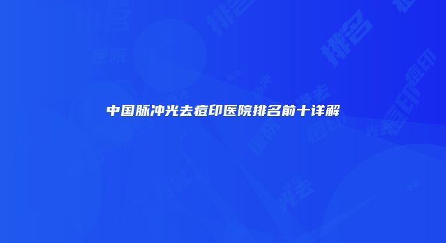 中国脉冲光去痘印医院排名前十详解